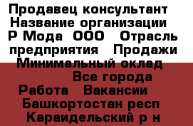 Продавец-консультант › Название организации ­ Р-Мода, ООО › Отрасль предприятия ­ Продажи › Минимальный оклад ­ 22 000 - Все города Работа » Вакансии   . Башкортостан респ.,Караидельский р-н